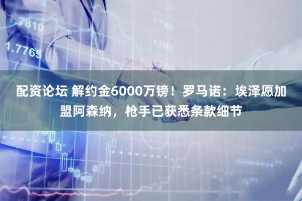 配资论坛 解约金6000万镑！罗马诺：埃泽愿加盟阿森纳，枪手已获悉条款细节