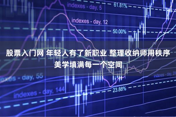 股票入门网 年轻人有了新职业 整理收纳师用秩序美学填满每一个空间