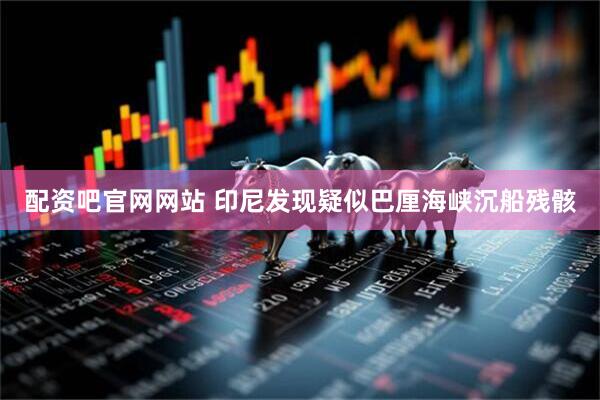 配资吧官网网站 印尼发现疑似巴厘海峡沉船残骸