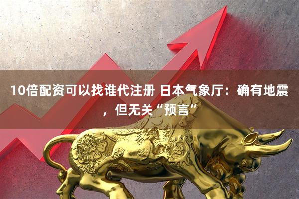 10倍配资可以找谁代注册 日本气象厅：确有地震，但无关“预言”