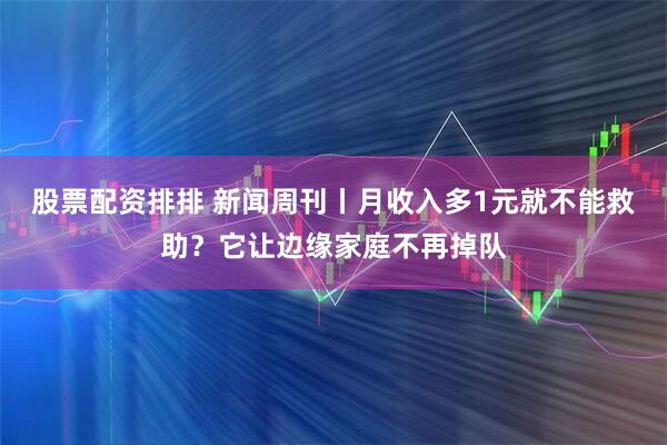 股票配资排排 新闻周刊丨月收入多1元就不能救助？它让边缘家庭不再掉队