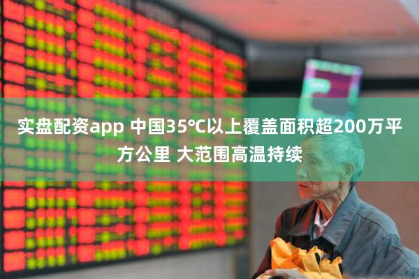 实盘配资app 中国35℃以上覆盖面积超200万平方公里 大范围高温持续