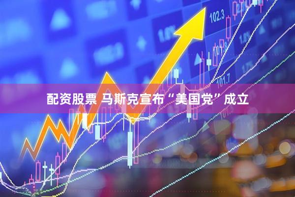 配资股票 马斯克宣布“美国党”成立