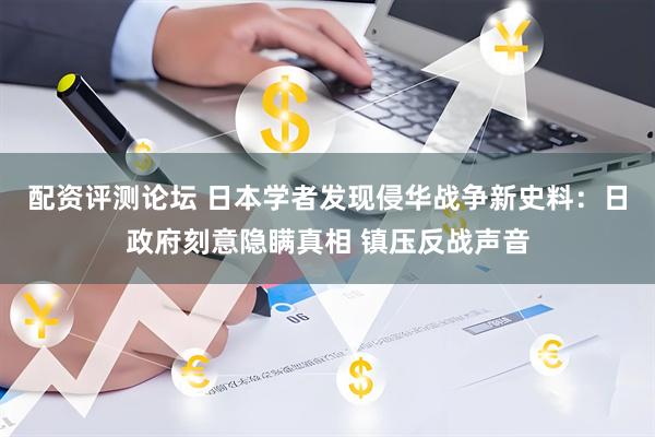 配资评测论坛 日本学者发现侵华战争新史料：日政府刻意隐瞒真相 镇压反战声音
