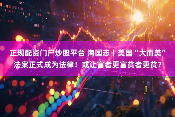正规配资门户炒股平台 海国志丨美国“大而美”法案正式成为法律！或让富者更富贫者更贫？