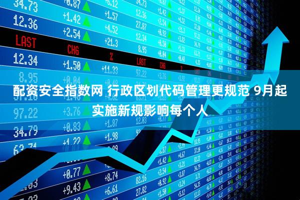 配资安全指数网 行政区划代码管理更规范 9月起实施新规影响每个人