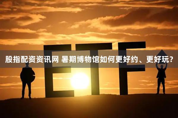 股指配资资讯网 暑期博物馆如何更好约、更好玩？