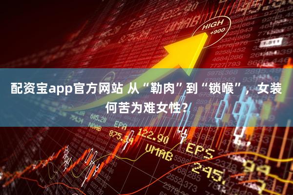 配资宝app官方网站 从“勒肉”到“锁喉”，女装何苦为难女性？