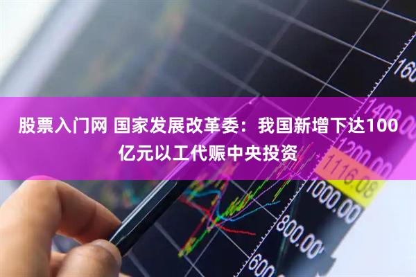 股票入门网 国家发展改革委：我国新增下达100亿元以工代赈中央投资