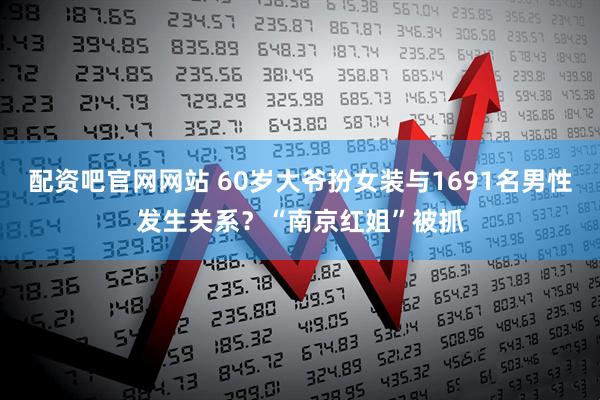 配资吧官网网站 60岁大爷扮女装与1691名男性发生关系？“南京红姐”被抓