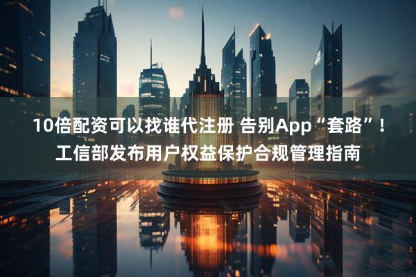 10倍配资可以找谁代注册 告别App“套路”！工信部发布用户权益保护合规管理指南