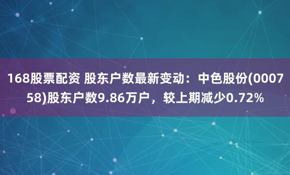 168股票配资 股东户数最新变动：中色股份(000758)股东户数9.86万户，较上期减少0.72%