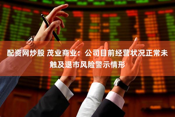 配资网炒股 茂业商业：公司目前经营状况正常未触及退市风险警示情形