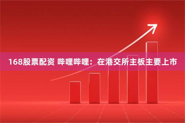 168股票配资 哔哩哔哩：在港交所主板主要上市