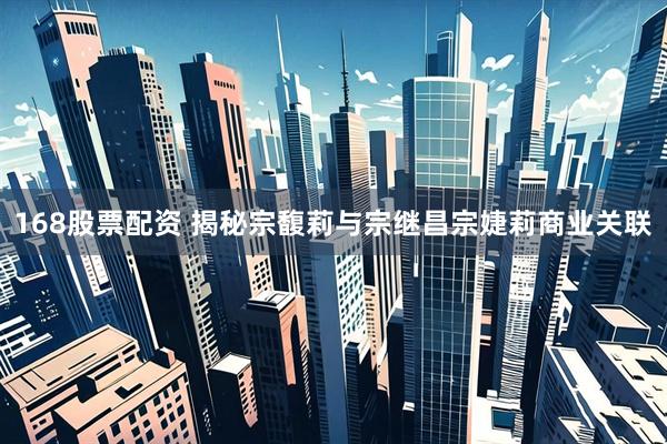 168股票配资 揭秘宗馥莉与宗继昌宗婕莉商业关联