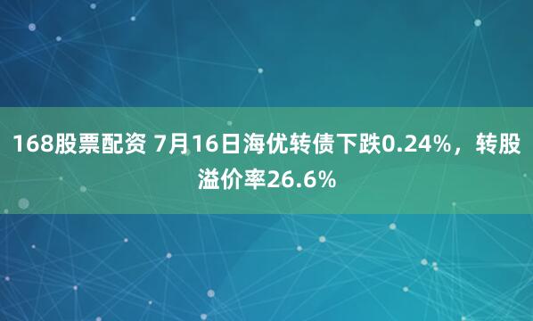 168股票配资 7月16日海优转债下跌0.24%，转股溢价率26.6%