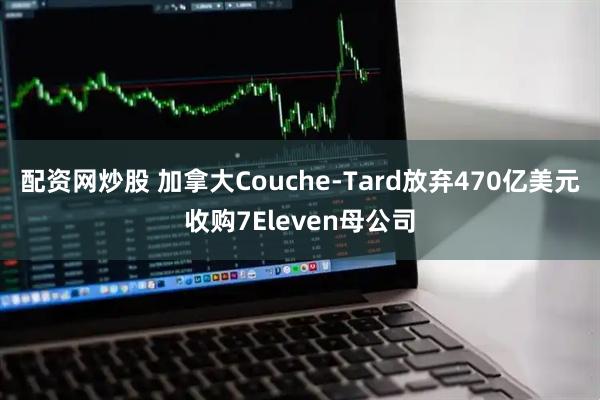 配资网炒股 加拿大Couche-Tard放弃470亿美元收购7Eleven母公司
