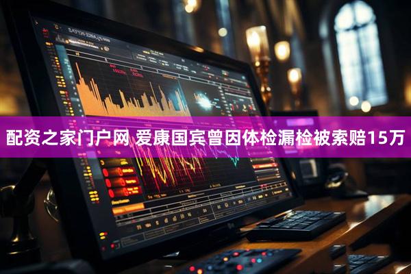 配资之家门户网 爱康国宾曾因体检漏检被索赔15万