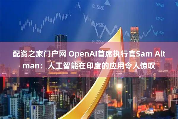 配资之家门户网 OpenAI首席执行官Sam Altman：人工智能在印度的应用令人惊叹
