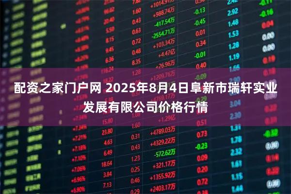 配资之家门户网 2025年8月4日阜新市瑞轩实业发展有限公司价格行情