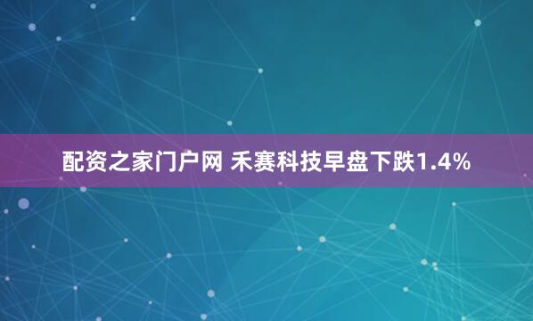 配资之家门户网 禾赛科技早盘下跌1.4%