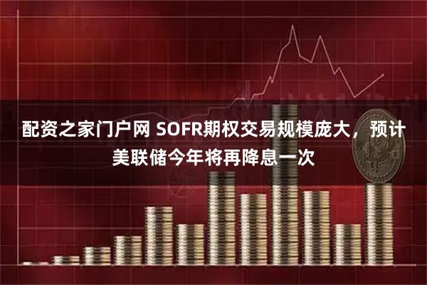 配资之家门户网 SOFR期权交易规模庞大，预计美联储今年将再降息一次