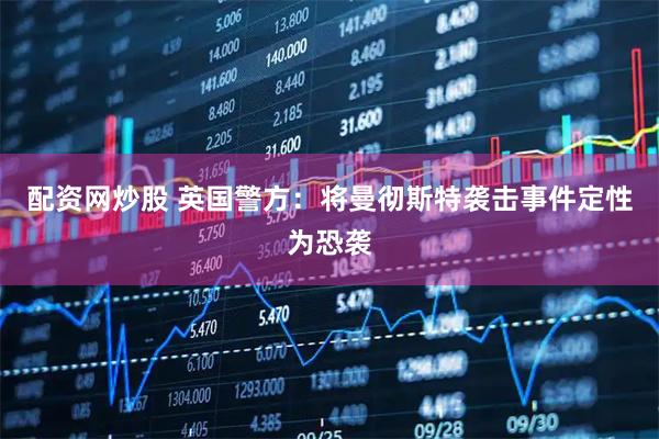 配资网炒股 英国警方：将曼彻斯特袭击事件定性为恐袭