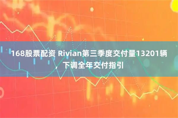 168股票配资 Rivian第三季度交付量13201辆，下调全年交付指引