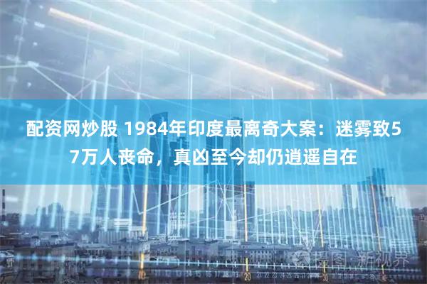 配资网炒股 1984年印度最离奇大案：迷雾致57万人丧命，真凶至今却仍逍遥自在