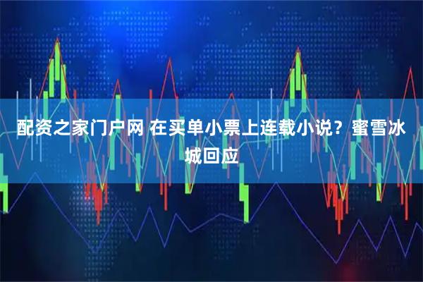 配资之家门户网 在买单小票上连载小说？蜜雪冰城回应