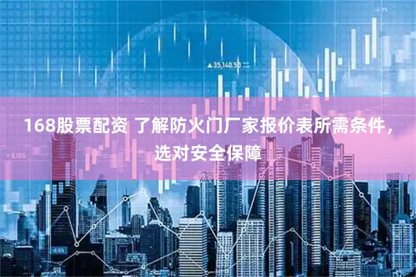 168股票配资 了解防火门厂家报价表所需条件，选对安全保障