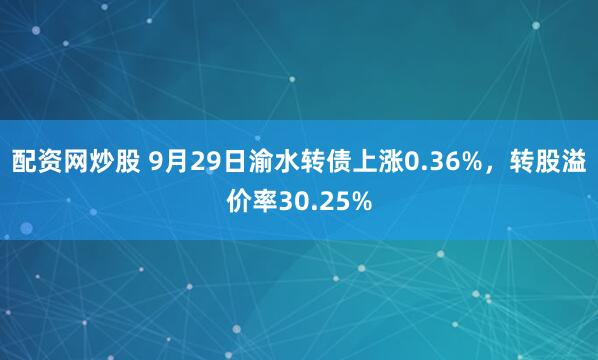 配资网炒股 9月29日渝水转债上涨0.36%,转股溢价率30.25%