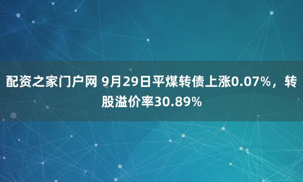 配资之家门户网 9月29日平煤转债上涨0.07%,转股溢价率30.89%