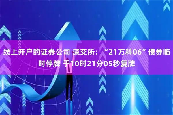 线上开户的证券公司 深交所:“21万科06”债券临时停牌 于10时21分05秒复牌