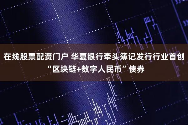 在线股票配资门户 华夏银行牵头簿记发行行业首创 “区块链+数字人民币”债券