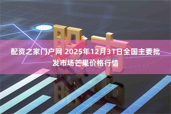 配资之家门户网 2025年12月31日全国主要批发市场芒果价格行情