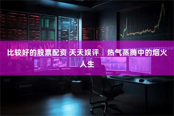 比较好的股票配资 天天娱评│热气蒸腾中的烟火人生