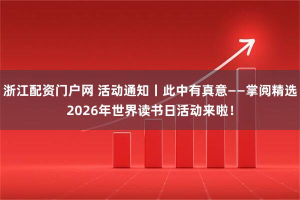 浙江配资门户网 活动通知丨此中有真意——掌阅精选2026年世界读书日活动来啦！