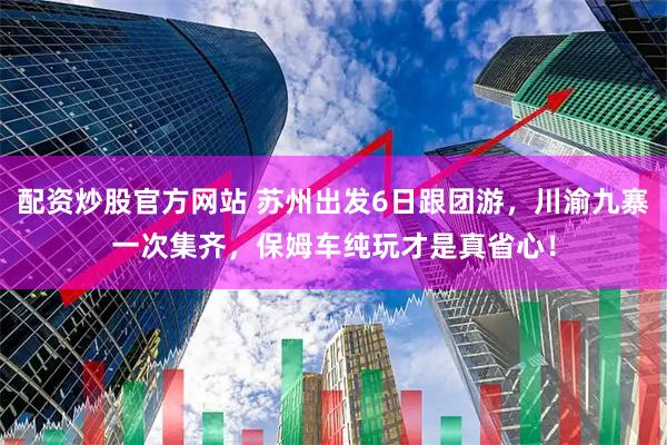 配资炒股官方网站 苏州出发6日跟团游，川渝九寨一次集齐，保姆车纯玩才是真省心！