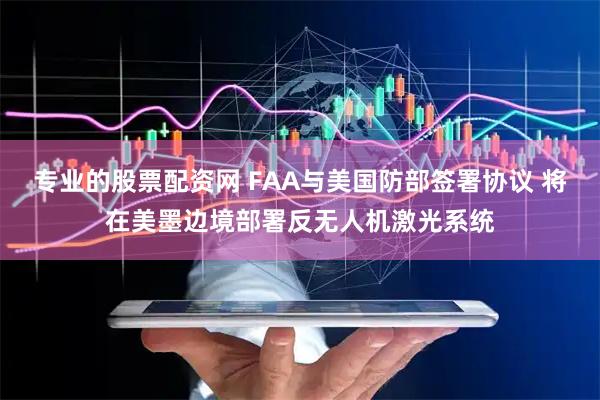 专业的股票配资网 FAA与美国防部签署协议 将在美墨边境部署反无人机激光系统