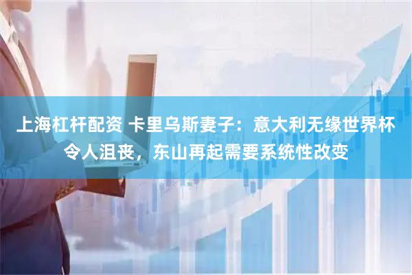 上海杠杆配资 卡里乌斯妻子：意大利无缘世界杯令人沮丧，东山再起需要系统性改变