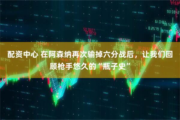 配资中心 在阿森纳再次输掉六分战后，让我们回顾枪手悠久的“瓶子史”