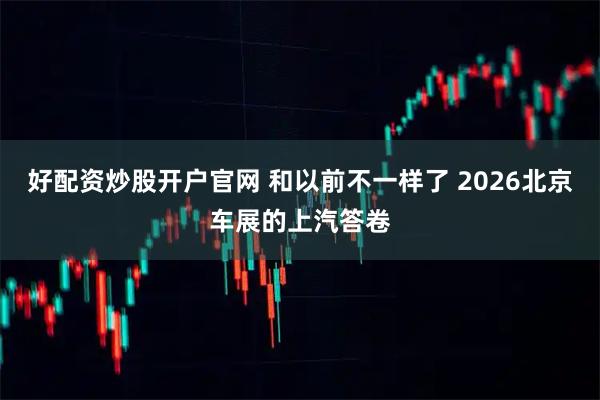 好配资炒股开户官网 和以前不一样了 2026北京车展的上汽答卷